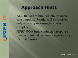  ALL_ROWS: Minimizes total resource
consumption. Results will be returned
only after all processing has been
completed
 FIRST_ROWS(n): Minimized response
time, or minimal resource usage to return
the first n rows.
www.orienit.com
 