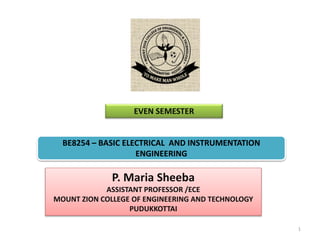EVEN SEMESTER
P. Maria Sheeba
ASSISTANT PROFESSOR /ECE
MOUNT ZION COLLEGE OF ENGINEERING AND TECHNOLOGY
PUDUKKOTTAI
1
BE8254 – BASIC ELECTRICAL AND INSTRUMENTATION
ENGINEERING
 