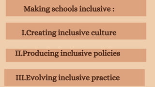 Making schools inclusive :
I.Creating inclusive culture
II.Producing inclusive policies
III.Evolving inclusive practice
 