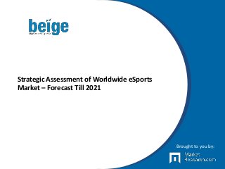 Strategic Assessment of Worldwide eSports
Market – Forecast Till 2021
Brought to you by:
 