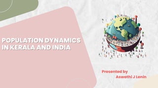 POPULATION DYNAMICS
POPULATION DYNAMICS
IN KERALA AND INDIA
IN KERALA AND INDIA
Presented by
Aswathi J Lenin
 