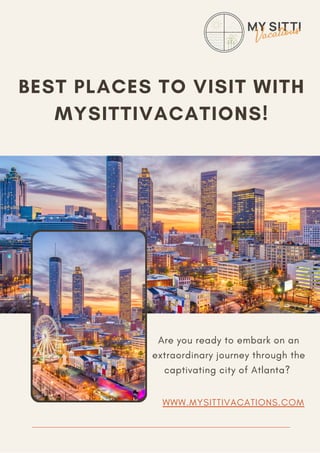 BEST PLACES TO VISIT WITH
MYSITTIVACATIONS!
Are you ready to embark on an
extraordinary journey through the
captivating city of Atlanta?
WWW.MYSITTIVACATIONS.COM
 
