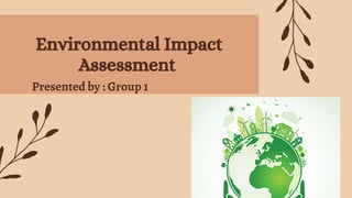 Environmental Impact
Assessment
Presented by : Group 1
 