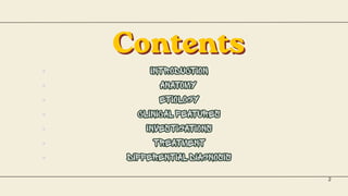 Contents
Contents
Contents
Introduction
Introduction
Anatomy
Anatomy
etiology
etiology
clinical features
clinical features
Investigations
Investigations
Treatment
Treatment
DIFFERENTIAL DIAGNOSIS
DIFFERENTIAL DIAGNOSIS
Introduction
Anatomy
etiology
clinical features
Investigations
Treatment
DIFFERENTIAL DIAGNOSIS
2
 