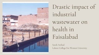 Drastic impact of
industrial
wastewater on
health in
Faisalabad
Sarah Arshad
Lahore College For Women University
 