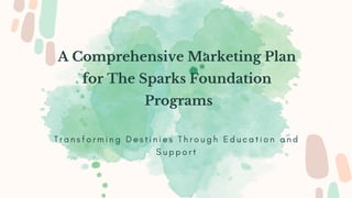 A Comprehensive Marketing Plan
for The Sparks Foundation
Programs
T r a n s f o r m i n g D e s t i n i e s T h r o u g h E d u c a t i o n a n d
S u p p o r t
 