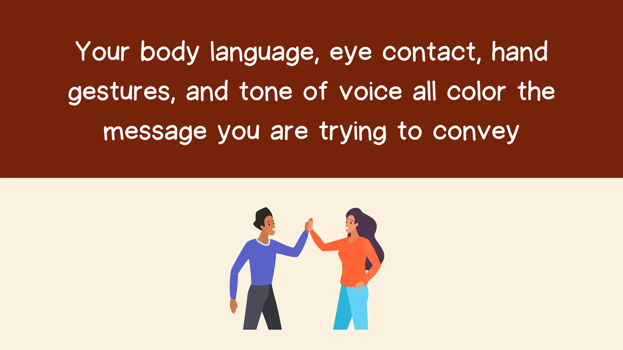 Your body language, eye contact, hand
gestures, and tone of voice all color the
message you are trying to convey
 