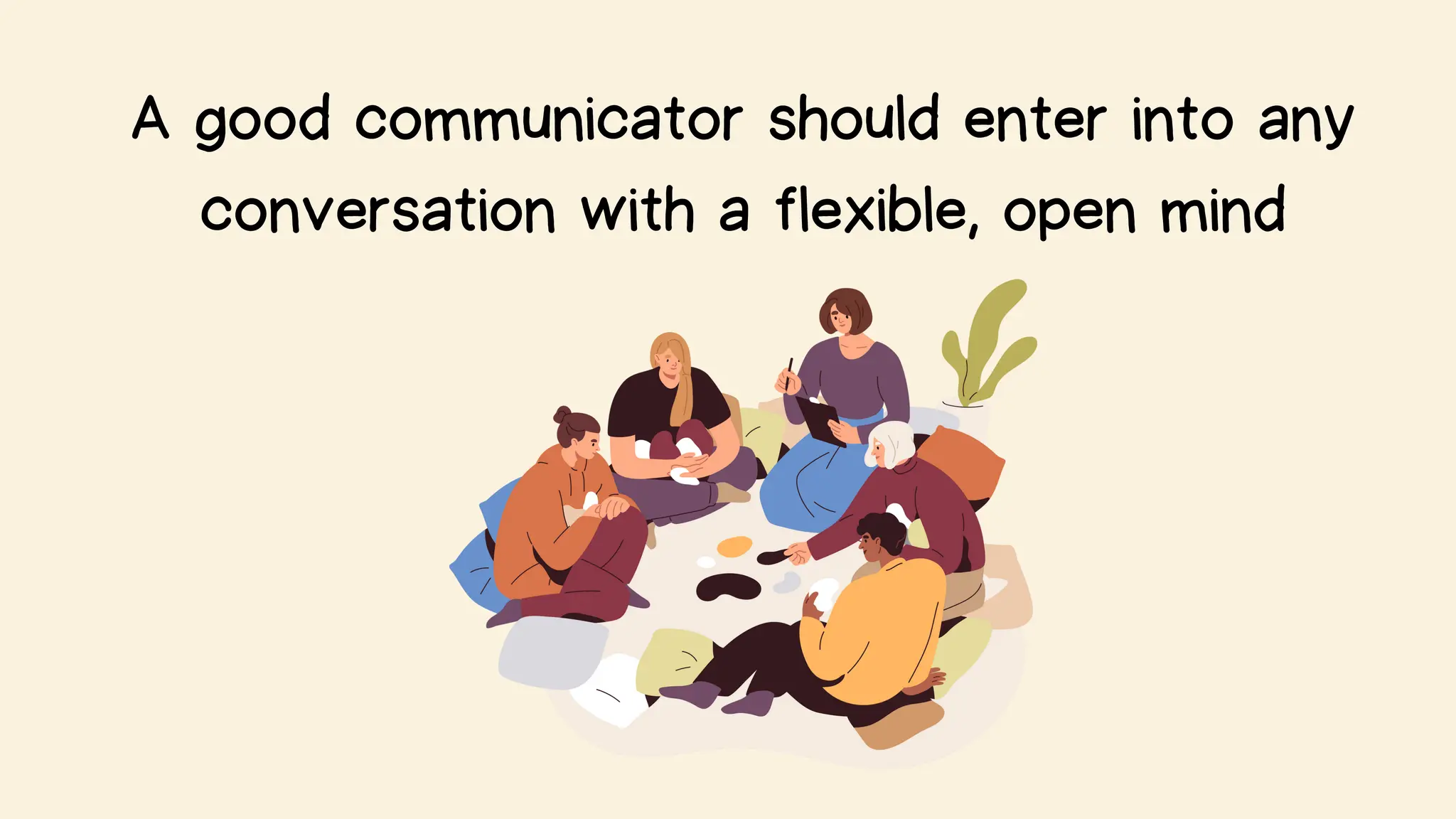 A good communicator should enter into any
conversation with a flexible, open mind
 