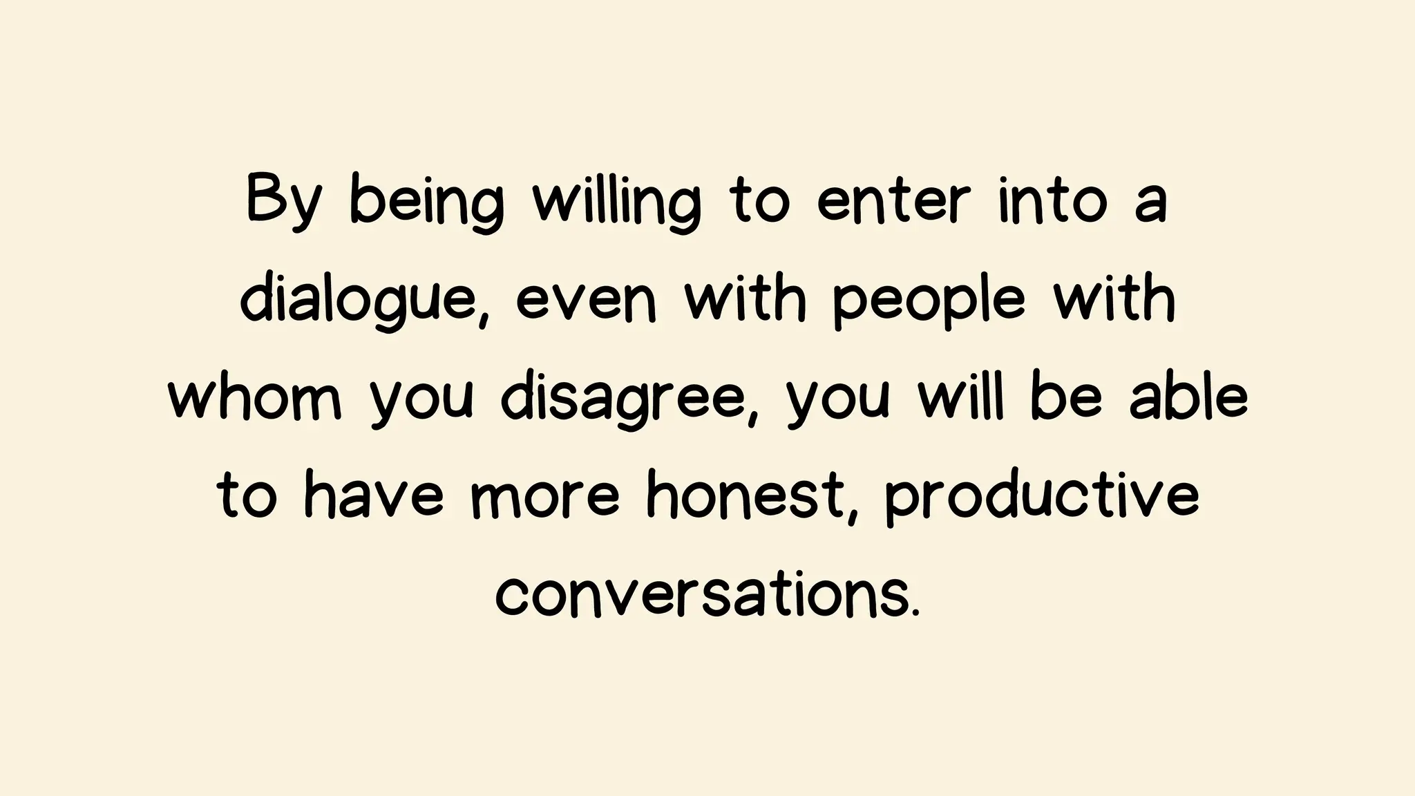 By being willing to enter into a
dialogue, even with people with
whom you disagree, you will be able
to have more honest, productive
conversations.
 