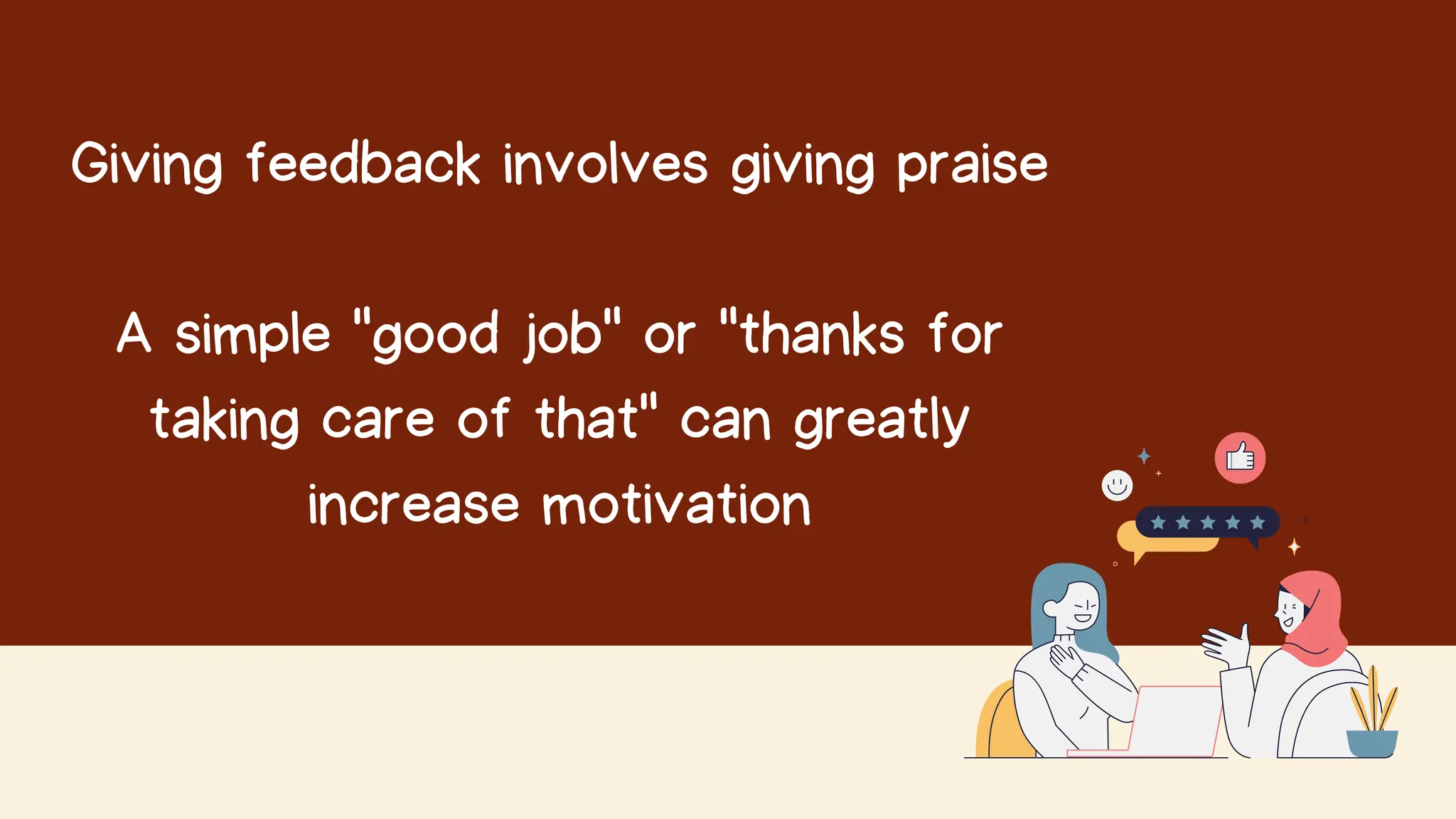 Giving feedback involves giving praise
A simple "good job" or "thanks for
taking care of that" can greatly
increase motivation
 