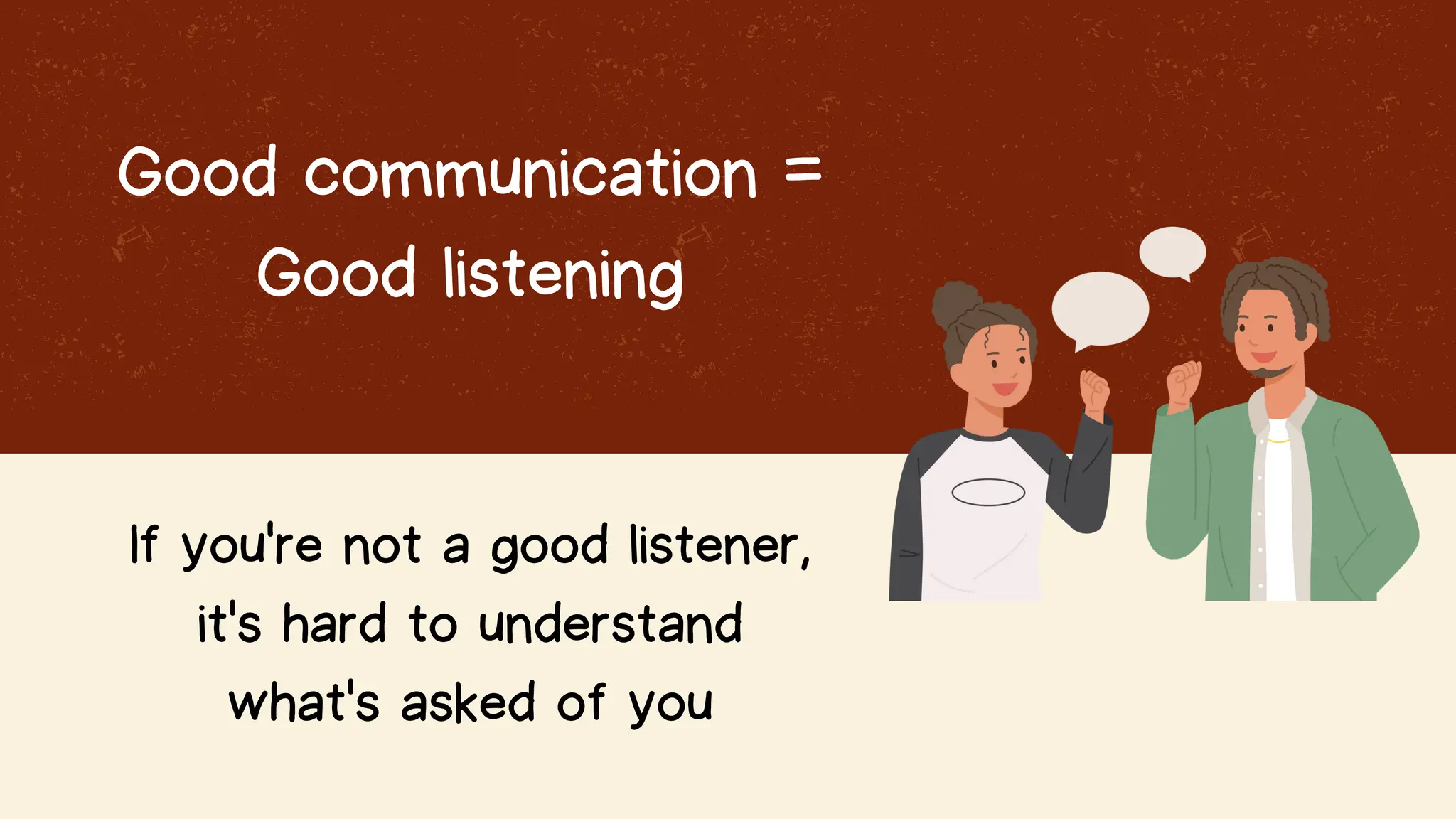 Good communication =
Good listening
If you're not a good listener,
it's hard to understand
what's asked of you
 
