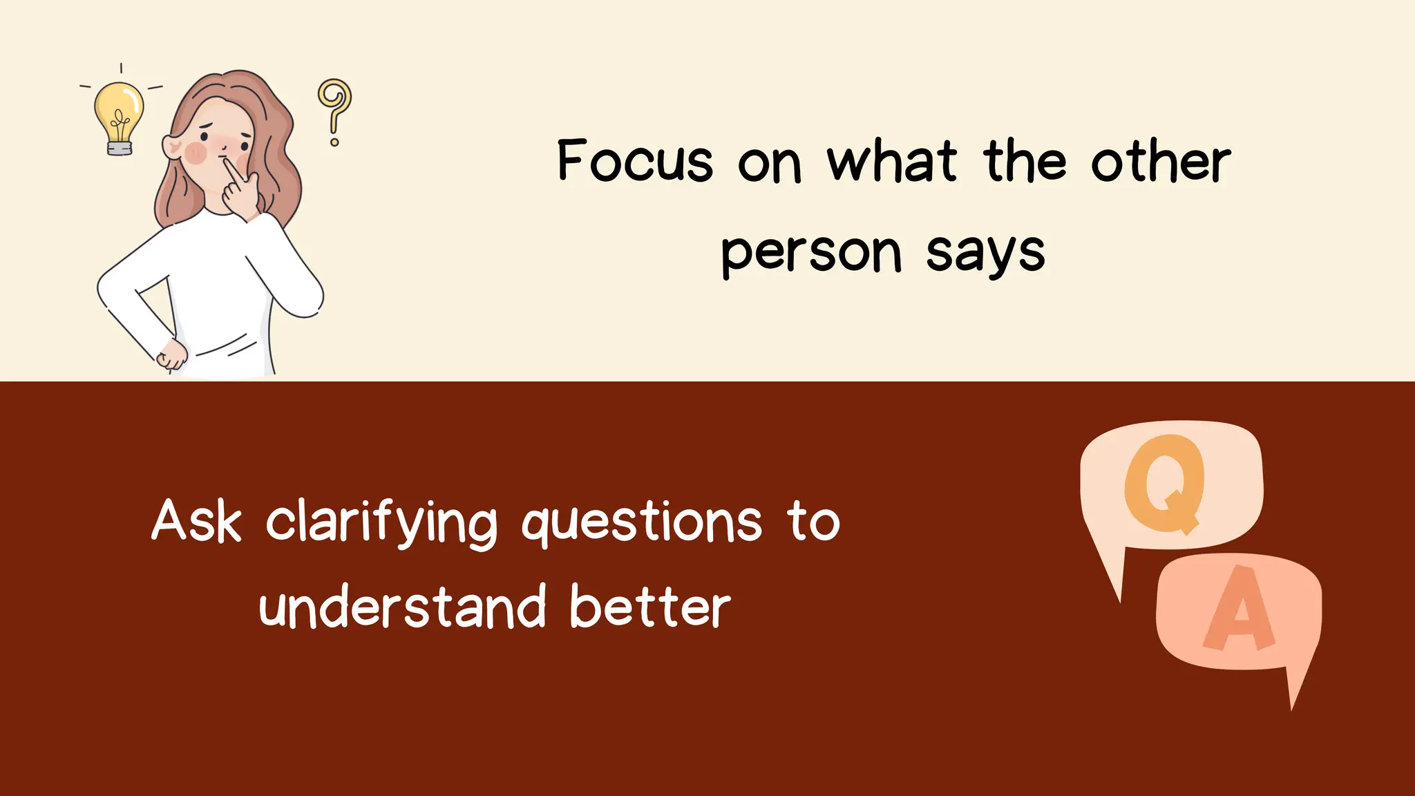 Focus on what the other
person says
Ask clarifying questions to
understand better
 
