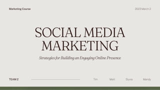 TEAM 2 Tim
SOCIAL MEDIA
MARKETING
StrategiesforBuildinganEngagingOnlinePresence
Matt Slyvia Mandy
Marketing Course 2023 March 2
 