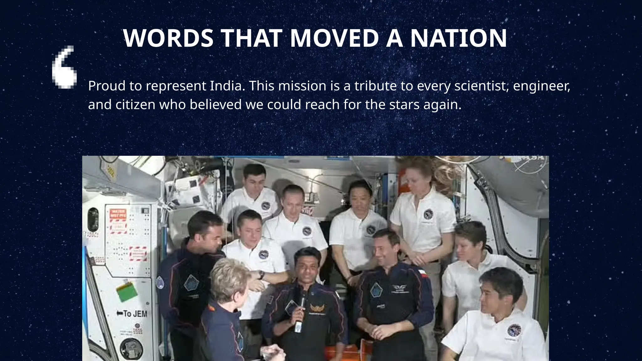 WORDS THAT MOVED A NATION
Proud to represent India. This mission is a tribute to every scientist, engineer,
and citizen who believed we could reach for the stars again.
 