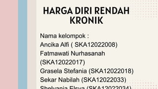 HARGA DIRI RENDAH
KRONIK
Nama kelompok :
Ancika Alfi ( SKA12022008)
Fatmawati Nurhasanah
(SKA12022017)
Grasela Stefania (SKA12022018)
Sekar Nabilah (SKA12022033)
 