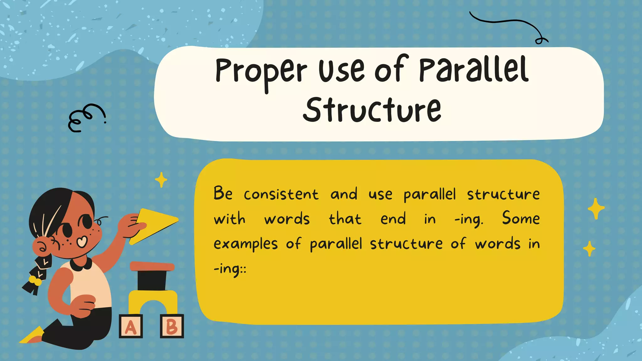 Be consistent and use parallel structure
with words that end in -ing. Some
examples of parallel structure of words in
-ing::
Proper Use of Parallel
Structure
 