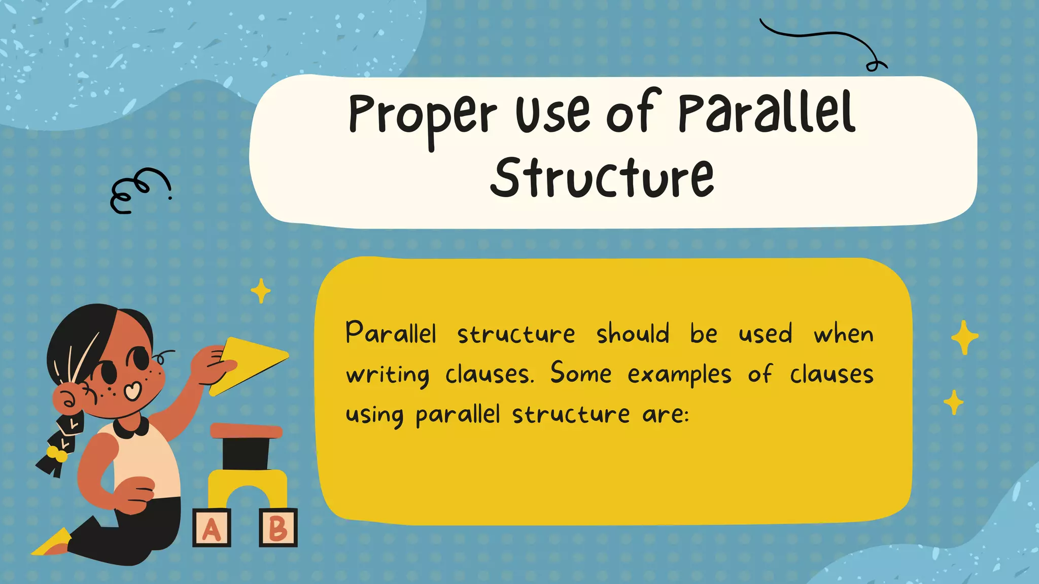 Parallel structure should be used when
writing clauses. Some examples of clauses
using parallel structure are:
Proper Use of Parallel
Structure
 