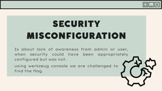 Is about lack of awareness from admin or user,
when security could have been appropriately
configured but was not.
using werkzeug console we are challenged to
find the flag.
 
