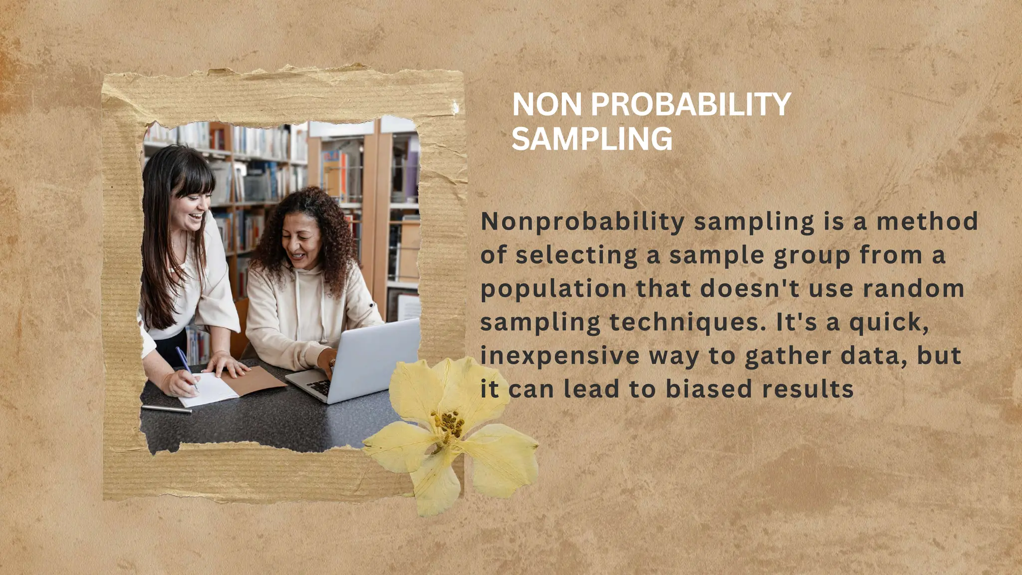 NON PROBABILITY
SAMPLING
Nonprobability sampling is a method
of selecting a sample group from a
population that doesn't use random
sampling techniques. It's a quick,
inexpensive way to gather data, but
it can lead to biased results
 