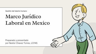 Marco Jurídico
Laboral en Mexico
Gestión del talento humano
Preparado y presentado
por Nestor Chavez Torres, LCI145
 