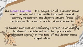 (6) Cyber-squatting. – The acquisition of a domain name
over the internet in bad faith to profit, mislead,
destroy reputation, and deprive others from
registering the same, if such a domain name is:
(i) Similar, identical, or confusingly similar to an existing
trademark registered with the appropriate
government agency at the time of the domain name
registration:
 
