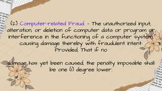 (2) Computer-related Fraud. — The unauthorized input,
alteration, or deletion of computer data or program or
interference in the functioning of a computer system,
causing damage thereby with fraudulent intent:
Provided, That if no
damage has yet been caused, the penalty imposable shall
be one (1) degree lower.
 