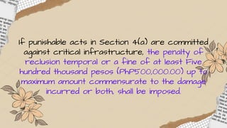 If punishable acts in Section 4(a) are committed
against critical infrastructure, the penalty of
reclusion temporal or a fine of at least Five
hundred thousand pesos (PhP500,000.00) up to
maximum amount commensurate to the damage
incurred or both, shall be imposed.
 