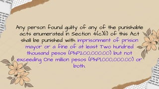Any person found guilty of any of the punishable
acts enumerated in Section 4(c)(1) of this Act
shall be punished with imprisonment of prision
mayor or a fine of at least Two hundred
thousand pesos (PhP200,000.00) but not
exceeding One million pesos (PhPl,000,000.00) or
both.
 