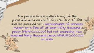 Any person found guilty of any of the
punishable acts enumerated in Section 4(c)(3)
shall be punished with imprisonment of arresto
mayor or a fine of at least Fifty thousand
pesos (PhP50,000.00) but not exceeding Two
hundred fifty thousand pesos (PhP250,000.00)
or both.
 