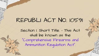 REPUBLI ACT NO. 10591
Section 1. Short Title. – This Act
shall be known as the
"Comprehensive Firearms and
Ammunition Regulation Act".
 