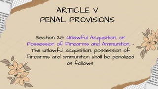 ARTICLE V
PENAL PROVISIONS
Section 28. Unlawful Acquisition, or
Possession of Firearms and Ammunition. –
The unlawful acquisition, possession of
firearms and ammunition shall be penalized
as follows:
 