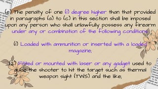 (e) The penalty of one (1) degree higher than that provided
in paragraphs (a) to (c) in this section shall be imposed
upon any person who shall unlawfully possess any firearm
under any or combination of the following conditions:
(1) Loaded with ammunition or inserted with a loaded
magazine;
(2) Fitted or mounted with laser or any gadget used to
guide the shooter to hit the target such as thermal
weapon sight (TWS) and the like;
 