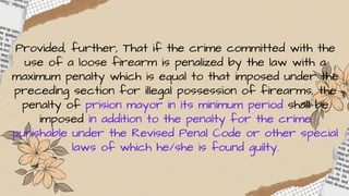 Provided, further, That if the crime committed with the
use of a loose firearm is penalized by the law with a
maximum penalty which is equal to that imposed under the
preceding section for illegal possession of firearms, the
penalty of prision mayor in its minimum period shall be
imposed in addition to the penalty for the crime
punishable under the Revised Penal Code or other special
laws of which he/she is found guilty.
 
