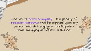 Section 33. Arms Smuggling. – The penalty of
reclusion perpetua shall be imposed upon any
person who shall engage or participate in
arms smuggling as defined in this Act.
 