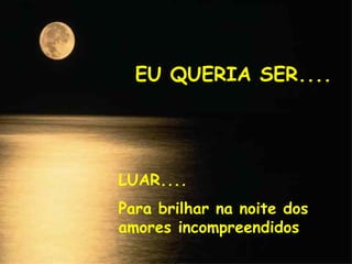 EU QUERIA SER....
LUAR....
Para brilhar na noite dos
amores incompreendidos