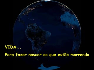 VIDA...
Para fazer nascer os que estão morrendo