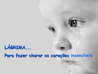 LÁGRIMA...LÁGRIMA...
Para fazer chorar os coraçõesPara fazer chorar os corações insensíveis