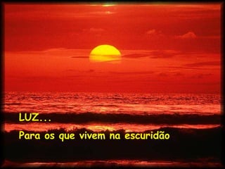 LUZ...
Para os que vivem na escuridão
 