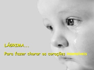 LÁGRIMA... Para fazer chorar os corações  insensíveis 