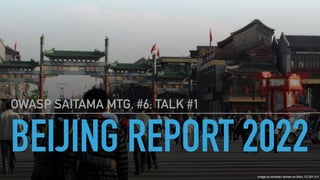 BEIJING REPORT 2022
OWASP SAITAMA MTG. #6; TALK #1
Image by tomislav domes on flickr, CC-BY 2.0
 