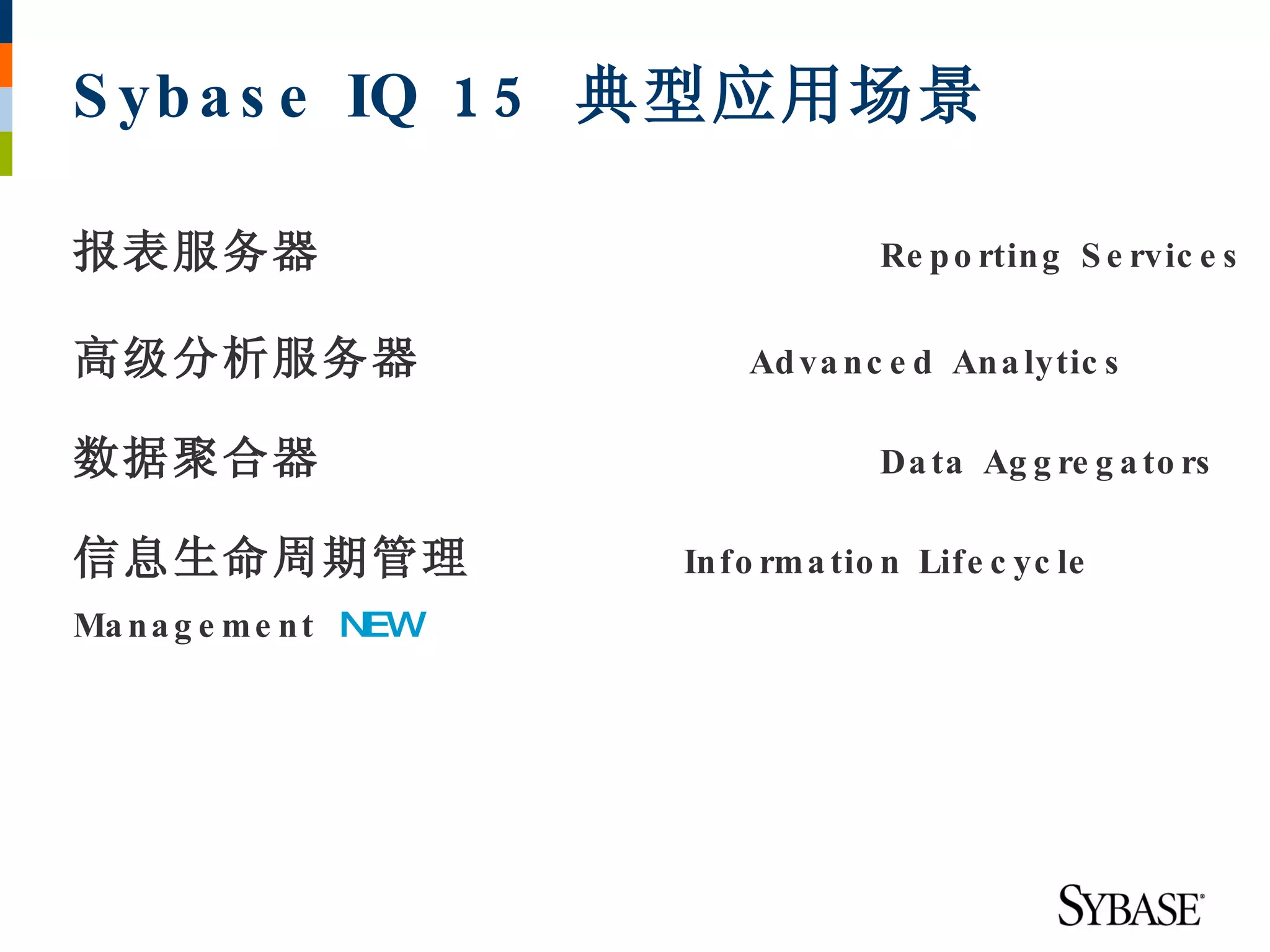 S yb a s e IQ 1 5 典型应用场景

报表服务器                                  Re p o rtin g S e rvic e s


高级分析服务器                      Ad va n c e d An a lytic s

数据聚合器                                  Da ta Ag g re g a to rs

信息生命周期管理                 In fo rm a tio n Life c yc le
Ma n a g e m e n t NEW
 