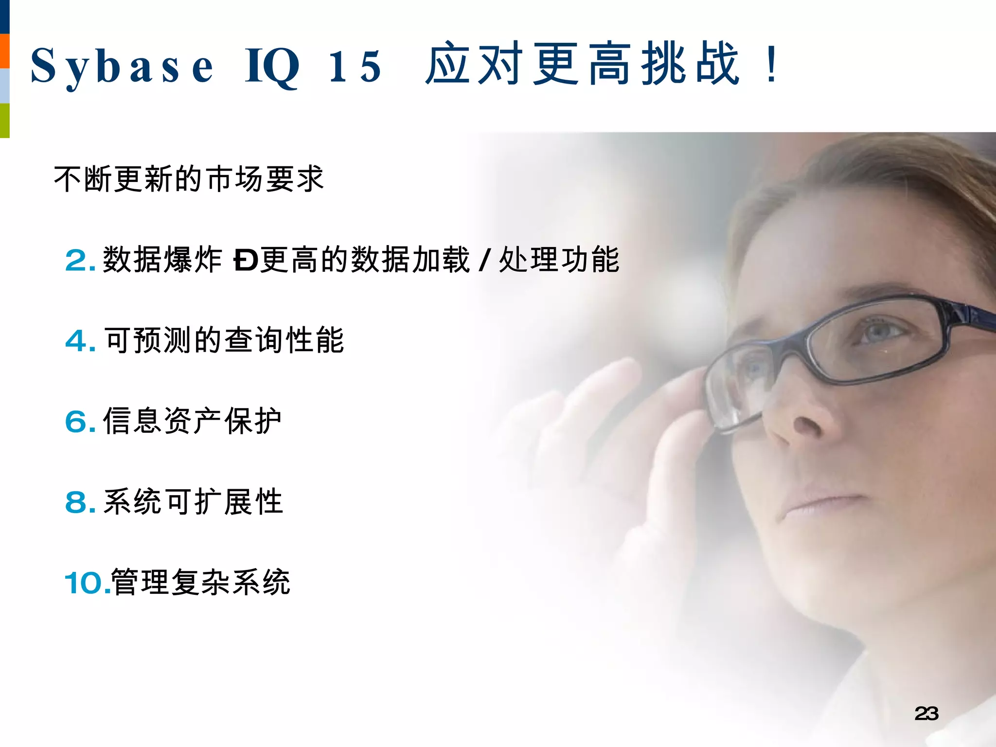 S yb a s e IQ 1 5 应对更高挑战！

不断更新的市场要求

 2. 数据爆炸 –更高的数据加载 / 处理功能

 4. 可预测的查询性能

 6. 信息资产保护

 8. 系统可扩展性

 10.管理复杂系统

   Dependable
                            23
 