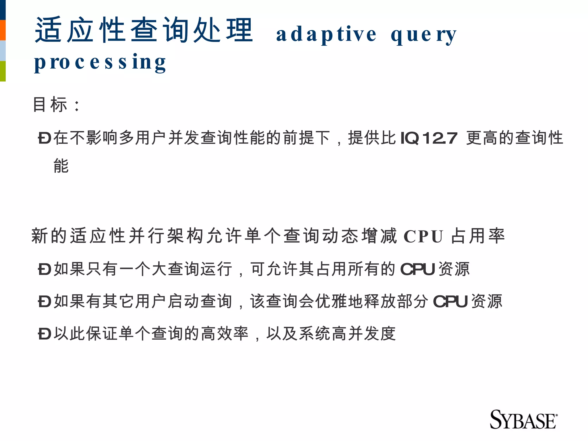 适应性查询处理             a d a p tive q ue ry
p ro c e s s in g
目标 :
–在不影响多用户并发查询性能的前提下，提供比 IQ 12.7 更高的查询性
  能



新的适应性并行架构允许单个查询动态增减 CP U 占用率
–如果只有一个大查询运行，可允许其占用所有的 CPU 资源
–如果有其它用户启动查询，该查询会优雅地释放部分 CPU 资源
–以此保证单个查询的高效率，以及系统高并发度
 