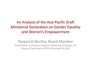 An Analysis of the Asia Pacific Draft
Ministerial Declaration on Gender Equality
and Women’s Empowerment
Ranjani.K.Murthy, Board Member
Presentation at Southern Regional Debriefing of Beijing +20
Process, Organised by EKTA, December 20 2014
 