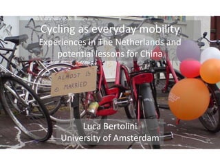 Cycling as everyday mobility
Experiences in The Netherlands and
potential lessons for China
Luca Bertolini
University of Amsterdam
 