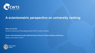 A scientometric perspective on university ranking
Nees Jan van Eck
Centre for Science and Technology Studies (CWTS), Leiden University
Center of Scientometrics (CoS), National Science Library, Chinese Academy of Sciences
Beijing, China, April 12, 2019
 
