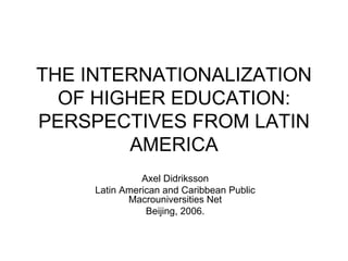 THE INTERNATIONALIZATION
  OF HIGHER EDUCATION:
PERSPECTIVES FROM LATIN
        AMERICA
               Axel Didriksson
     Latin American and Caribbean Public
            Macrouniversities Net
                Beijing, 2006.
 