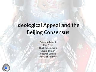 Ideological Appeal and the Beijing Consensus Cohort A Team 3 Alan Scott Chad Cunningham ElwardJellison Heather Lawson SunitaThaleshvar 