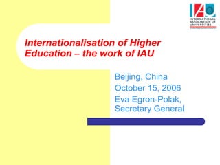 Internationalisation of Higher
Education – the work of IAU

                   Beijing, China
                   October 15, 2006
                   Eva Egron-Polak,
                   Secretary General
 