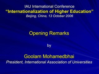 IAU International Conference
“Internationalization of Higher Education”
            Beijing, China, 13 October 2006




              Opening Remarks

                         by

          Goolam Mohamedbhai
President, International Association of Universities
 